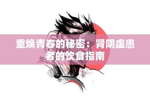 重焕青春的秘密：肾阴虚患者的饮食指南