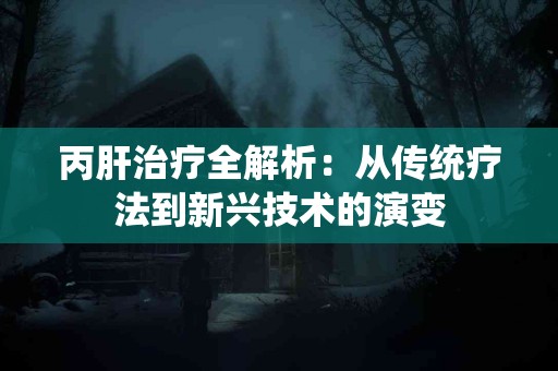 丙肝治疗全解析：从传统疗法到新兴技术的演变