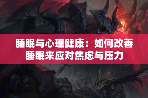 睡眠与心理健康：如何改善睡眠来应对焦虑与压力