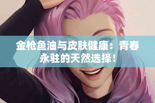 金枪鱼油与皮肤健康：青春永驻的天然选择！