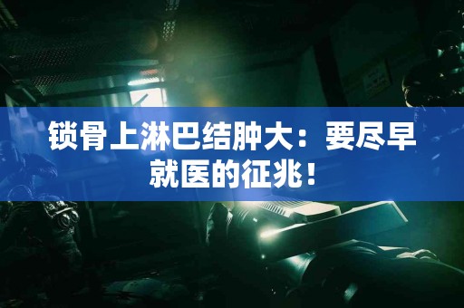 锁骨上淋巴结肿大：要尽早就医的征兆！