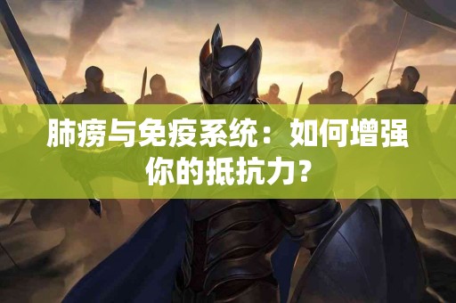 肺痨与免疫系统：如何增强你的抵抗力？