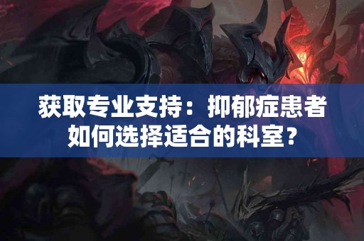 获取专业支持：抑郁症患者如何选择适合的科室？
