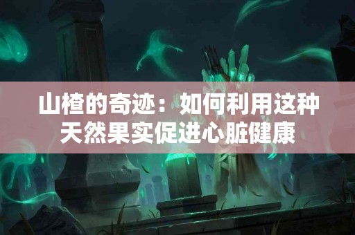 山楂的奇迹：如何利用这种天然果实促进心脏健康
