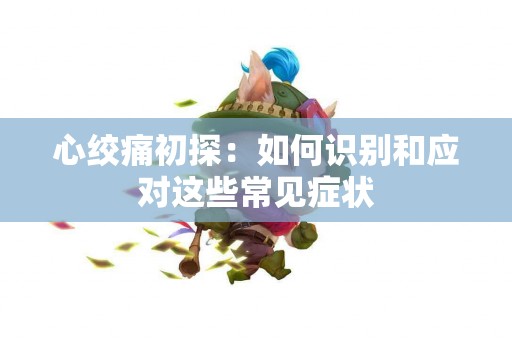 心绞痛初探：如何识别和应对这些常见症状