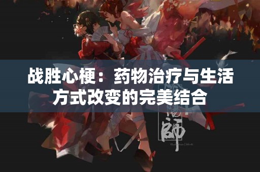 战胜心梗：药物治疗与生活方式改变的完美结合