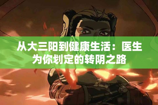 从大三阳到健康生活：医生为你划定的转阴之路