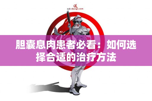 胆囊息肉患者必看：如何选择合适的治疗方法