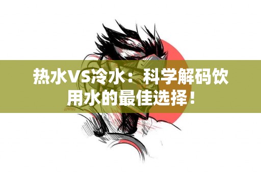 热水VS冷水：科学解码饮用水的最佳选择！