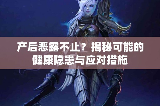 产后恶露不止？揭秘可能的健康隐患与应对措施