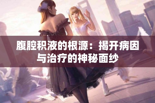 腹腔积液的根源：揭开病因与治疗的神秘面纱