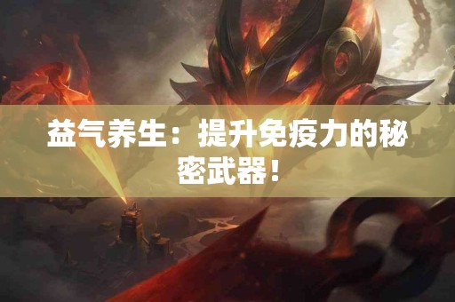 益气养生：提升免疫力的秘密武器！