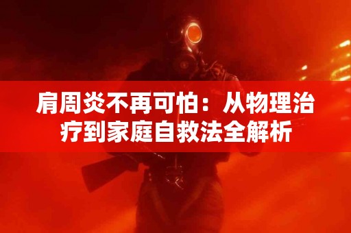 肩周炎不再可怕：从物理治疗到家庭自救法全解析