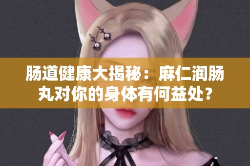 肠道健康大揭秘：麻仁润肠丸对你的身体有何益处？