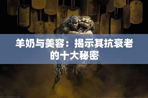 羊奶与美容：揭示其抗衰老的十大秘密