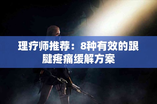 理疗师推荐：8种有效的跟腱疼痛缓解方案