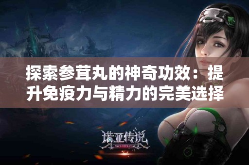 探索参茸丸的神奇功效：提升免疫力与精力的完美选择