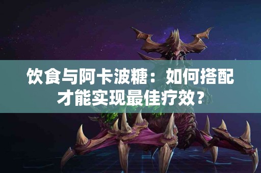 饮食与阿卡波糖：如何搭配才能实现最佳疗效？