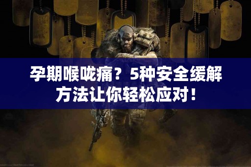 孕期喉咙痛？5种安全缓解方法让你轻松应对！