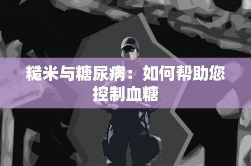 糙米与糖尿病：如何帮助您控制血糖