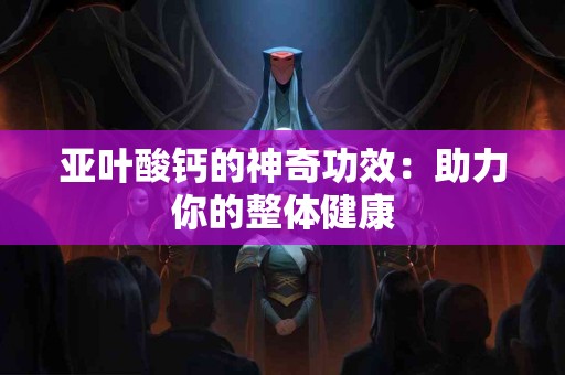 亚叶酸钙的神奇功效：助力你的整体健康