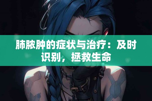 肺脓肿的症状与治疗：及时识别，拯救生命