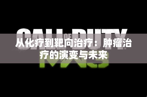 从化疗到靶向治疗：肿瘤治疗的演变与未来