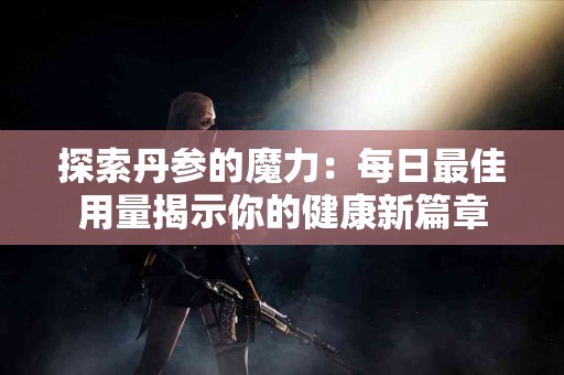 探索丹参的魔力：每日最佳用量揭示你的健康新篇章