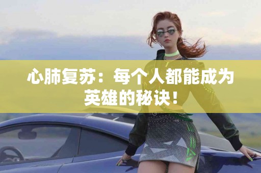 心肺复苏：每个人都能成为英雄的秘诀！