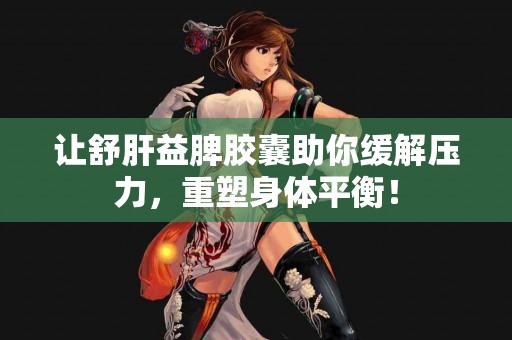 让舒肝益脾胶囊助你缓解压力，重塑身体平衡！