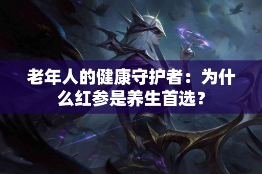 老年人的健康守护者：为什么红参是养生首选？