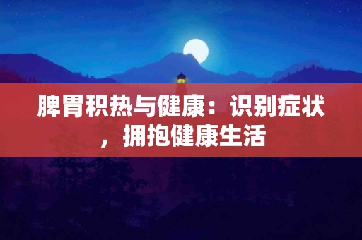 脾胃积热与健康：识别症状，拥抱健康生活