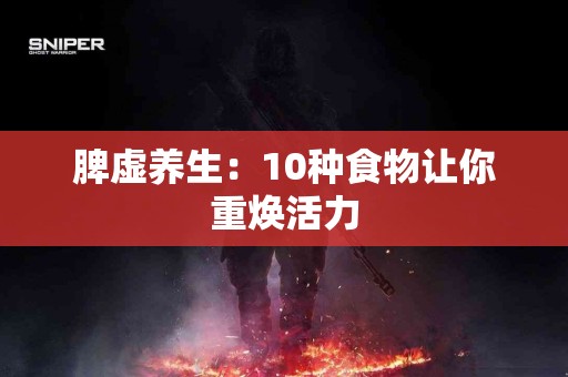 脾虚养生：10种食物让你重焕活力