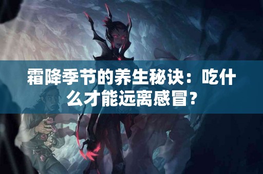 霜降季节的养生秘诀：吃什么才能远离感冒？