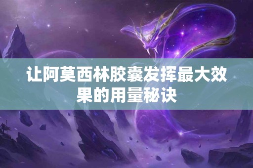 让阿莫西林胶囊发挥最大效果的用量秘诀