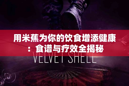 用米蕉为你的饮食增添健康：食谱与疗效全揭秘