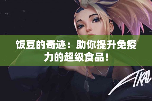 饭豆的奇迹：助你提升免疫力的超级食品！