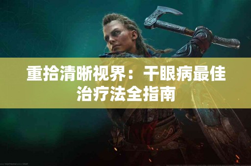 重拾清晰视界：干眼病最佳治疗法全指南