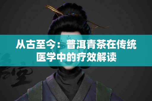 从古至今：普洱青茶在传统医学中的疗效解读