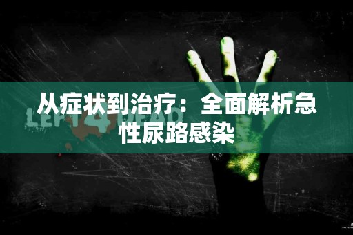 从症状到治疗：全面解析急性尿路感染