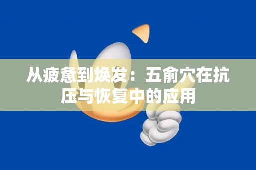 从疲惫到焕发：五俞穴在抗压与恢复中的应用