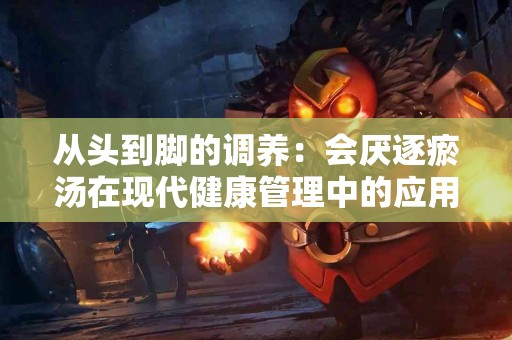 从头到脚的调养：会厌逐瘀汤在现代健康管理中的应用