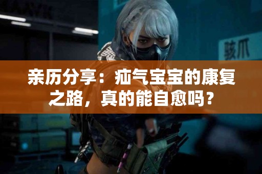 亲历分享：疝气宝宝的康复之路，真的能自愈吗？