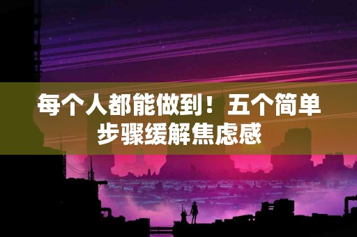 每个人都能做到！五个简单步骤缓解焦虑感