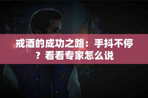 戒酒的成功之路：手抖不停？看看专家怎么说