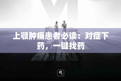上颚肿痛患者必读：对症下药，一键找药