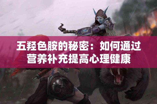 五羟色胺的秘密：如何通过营养补充提高心理健康