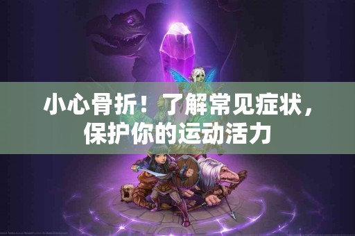 小心骨折！了解常见症状，保护你的运动活力