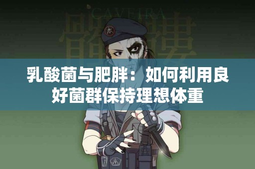 乳酸菌与肥胖：如何利用良好菌群保持理想体重