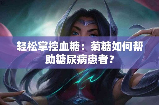 轻松掌控血糖：菊糖如何帮助糖尿病患者？
